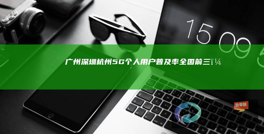 广州深圳杭州5G个人用户普及率全国前三，